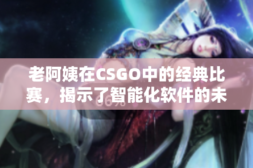 老阿姨在CSGO中的经典比赛，揭示了智能化软件的未来前景