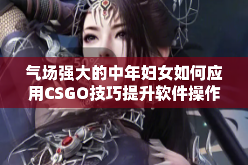 气场强大的中年妇女如何应用CSGO技巧提升软件操作效率？