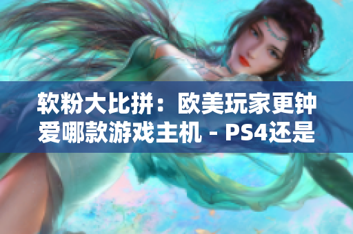 软粉大比拼：欧美玩家更钟爱哪款游戏主机 - PS4还是Xbox？