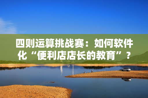 四则运算挑战赛：如何软件化“便利店店长的教育”？