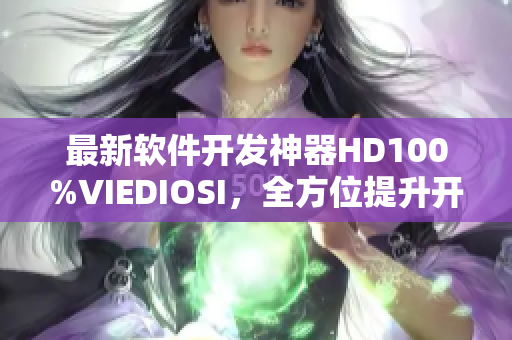 最新软件开发神器HD100%VIEDIOSI，全方位提升开发效率！