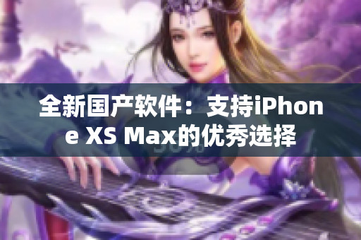 全新国产软件：支持iPhone XS Max的优秀选择