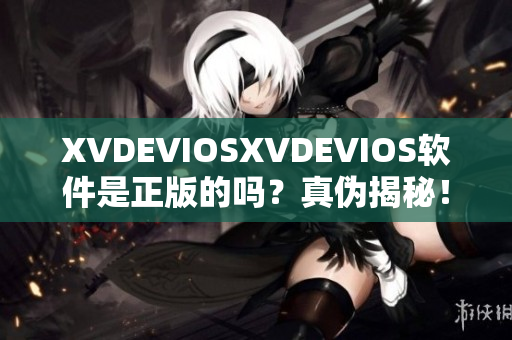 XVDEVIOSXVDEVIOS软件是正版的吗？真伪揭秘！