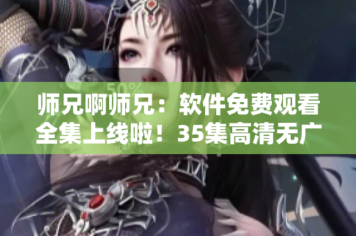 师兄啊师兄：软件免费观看全集上线啦！35集高清无广告，赶快点击观看吧！