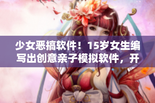 少女恶搞软件！15岁女生编写出创意亲子模拟软件，开发者感到惊讶！