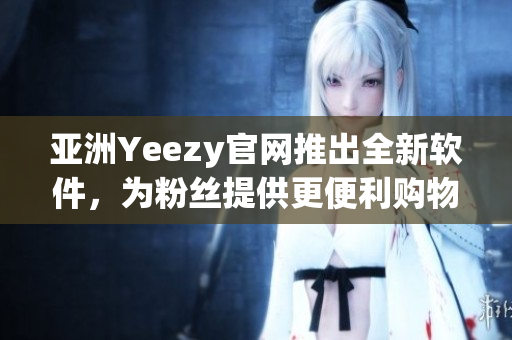 亚洲Yeezy官网推出全新软件，为粉丝提供更便利购物体验