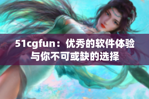 51cgfun：优秀的软件体验与你不可或缺的选择