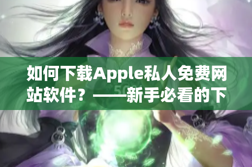 如何下载Apple私人免费网站软件？——新手必看的下载指南！