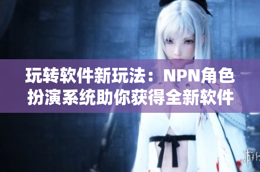 玩转软件新玩法：NPN角色扮演系统助你获得全新软件体验