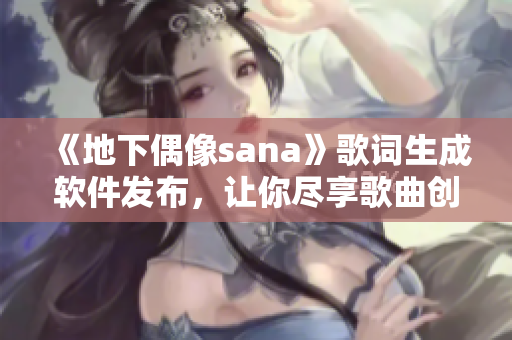 《地下偶像sana》歌词生成软件发布，让你尽享歌曲创作乐趣！