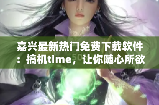 嘉兴最新热门免费下载软件：搞机time，让你随心所欲玩转智能设备！