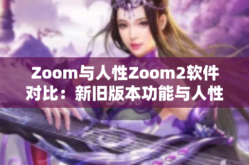 Zoom与人性Zoom2软件对比：新旧版本功能与人性化差异解析