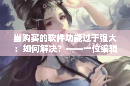 当购买的软件功能过于强大：如何解决？——一位编辑的建议