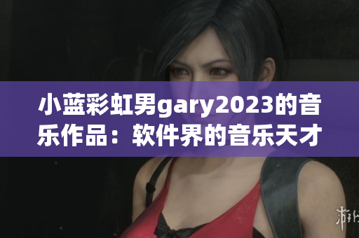 小蓝彩虹男gary2023的音乐作品：软件界的音乐天才引发市场狂热