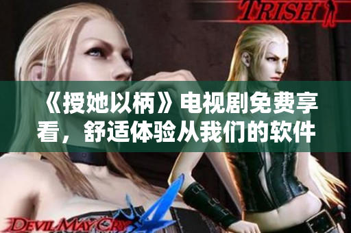 《授她以柄》电视剧免费享看，舒适体验从我们的软件开始