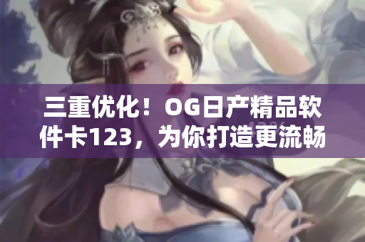 三重优化！OG日产精品软件卡123，为你打造更流畅的用户体验