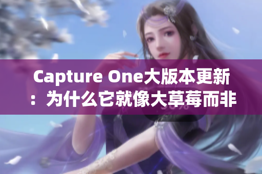 Capture One大版本更新：为什么它就像大草莓而非小草莓？