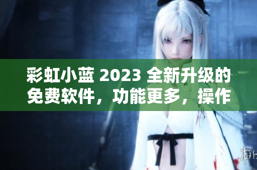 彩虹小蓝 2023 全新升级的免费软件，功能更多，操作更简便