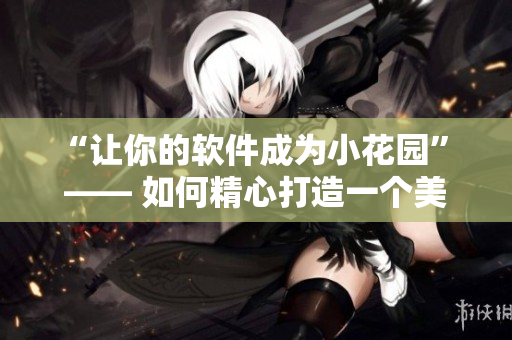“让你的软件成为小花园” —— 如何精心打造一个美观易用的软件界面