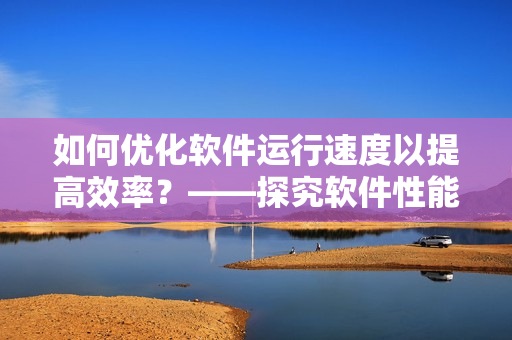 如何优化软件运行速度以提高效率？——探究软件性能优化的方法