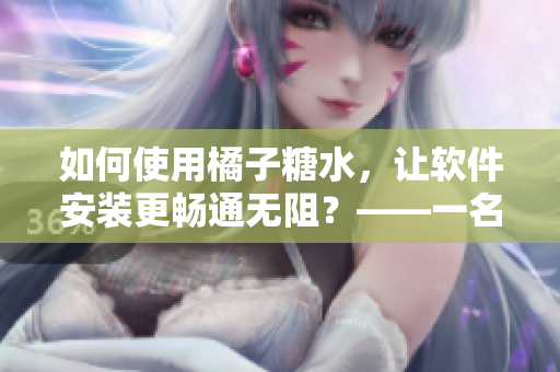 如何使用橘子糖水，让软件安装更畅通无阻？——一名编辑的亲身经历
