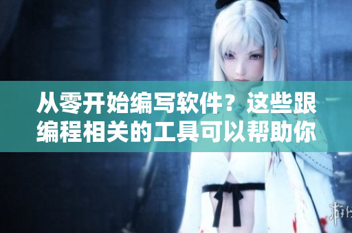 从零开始编写软件？这些跟编程相关的工具可以帮助你加速完成任务