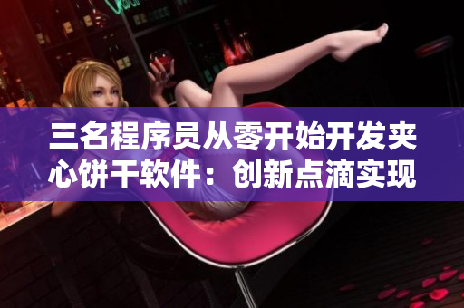 三名程序员从零开始开发夹心饼干软件：创新点滴实现美味享受