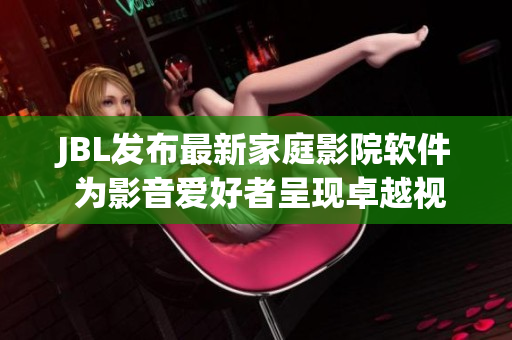 JBL发布最新家庭影院软件 为影音爱好者呈现卓越视听体验