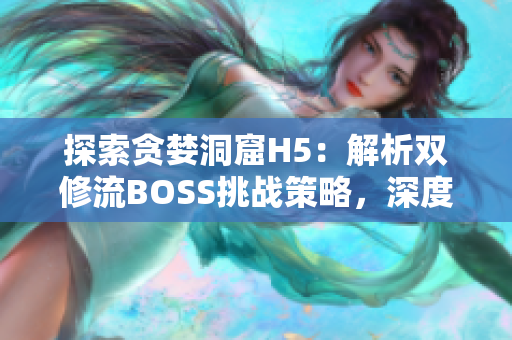 探索贪婪洞窟H5：解析双修流BOSS挑战策略，深度解析软件技巧