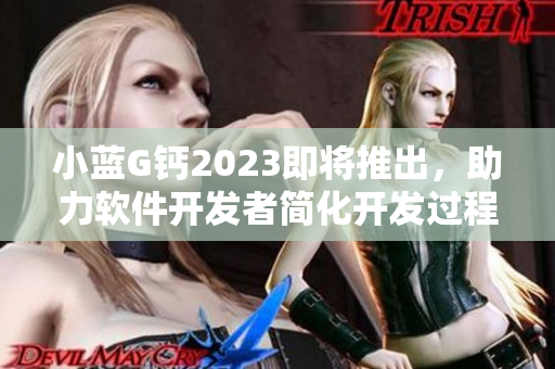 小蓝G钙2023即将推出，助力软件开发者简化开发过程