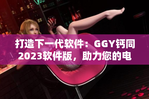 打造下一代软件：GGY钙同2023软件版，助力您的电脑更加高效稳定