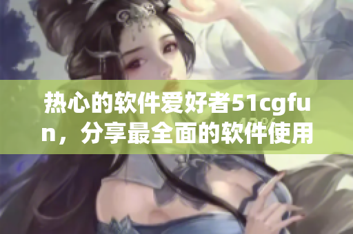 热心的软件爱好者51cgfun，分享最全面的软件使用心得与技巧