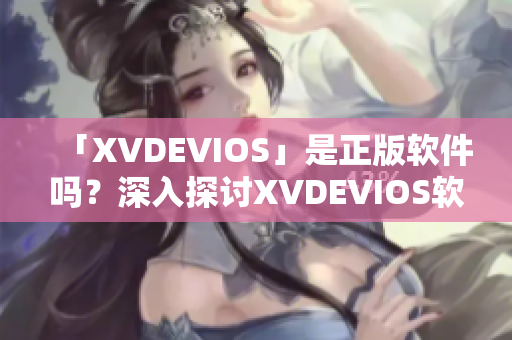 「XVDEVIOS」是正版软件吗？深入探讨XVDEVIOS软件真伪！