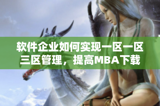 软件企业如何实现一区一区三区管理，提高MBA下载效率？