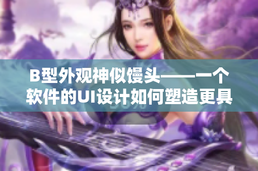 B型外观神似馒头——一个软件的UI设计如何塑造更具亲和力的界面