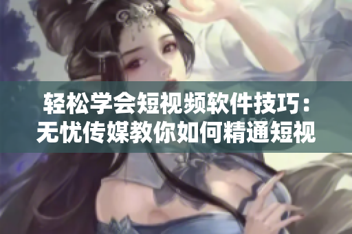 轻松学会短视频软件技巧：无忧传媒教你如何精通短视频制作