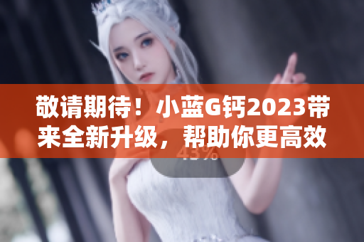 敬请期待！小蓝G钙2023带来全新升级，帮助你更高效编写软件