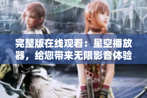 完整版在线观看：星空播放器，给您带来无限影音体验！