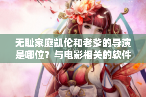 无耻家庭凯伦和老爹的导演是哪位？与电影相关的软件可以了解一下