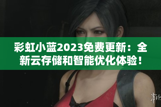 彩虹小蓝2023免费更新：全新云存储和智能优化体验！