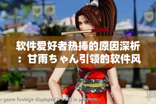 软件爱好者热捧的原因深析：甘雨ちゃん引领的软件风潮