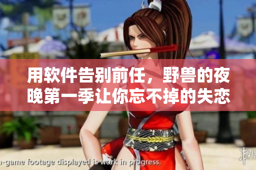用软件告别前任，野兽的夜晚第一季让你忘不掉的失恋！