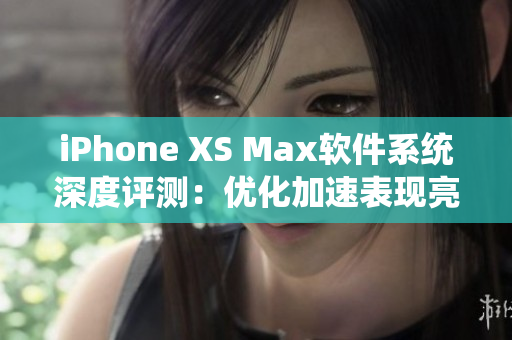 iPhone XS Max软件系统深度评测：优化加速表现亮眼