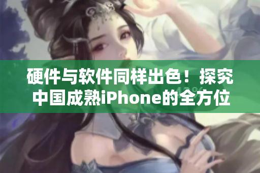 硬件与软件同样出色！探究中国成熟iPhone的全方位性能表现