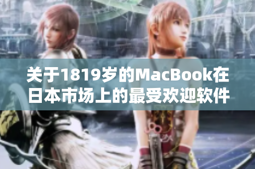 关于1819岁的MacBook在日本市场上的最受欢迎软件，你需要了解的事项