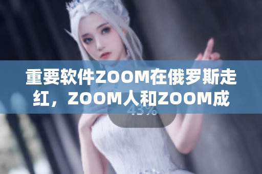 重要软件ZOOM在俄罗斯走红，ZOOM人和ZOOM成为用户新宠