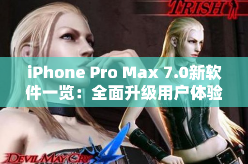 iPhone Pro Max 7.0新软件一览：全面升级用户体验