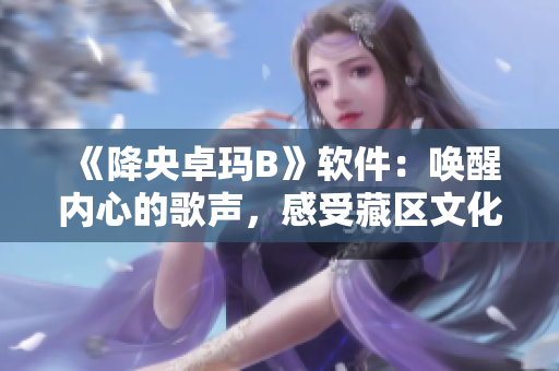 《降央卓玛B》软件：唤醒内心的歌声，感受藏区文化风情！