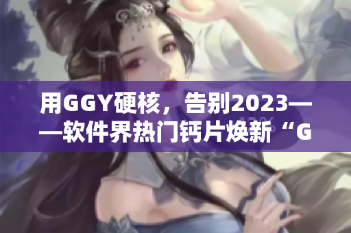 用GGY硬核，告别2023——软件界热门钙片焕新“GGY钙同”！