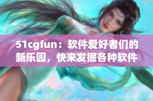 51cgfun：软件爱好者们的新乐园，快来发掘各种软件奇妙世界！